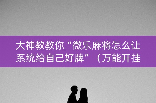 大神教教你“微乐麻将怎么让系统给自己好牌”（万能开挂器)