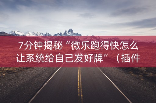 7分钟揭秘“微乐跑得快怎么让系统给自己发好牌”（插件可信吗)