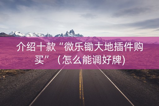 介绍十款“微乐锄大地插件购买”（怎么能调好牌)
