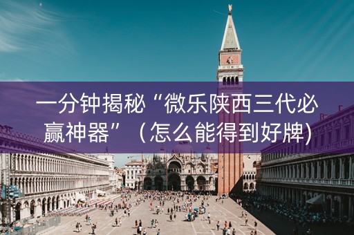 一分钟揭秘“微乐陕西三代必赢神器”（怎么能得到好牌)