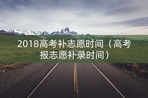 2018高考补志愿时间（高考报志愿补录时间）