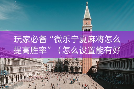 玩家必备“微乐宁夏麻将怎么提高胜率”（怎么设置能有好牌)