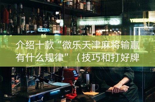 介绍十款“微乐天津麻将输赢有什么规律”（技巧和打好牌方法)
