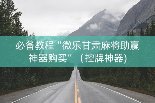 必备教程“微乐甘肃麻将助赢神器购买”（控牌神器)
