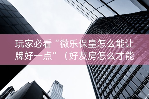 玩家必看“微乐保皇怎么能让牌好一点”（好友房怎么才能赢)
