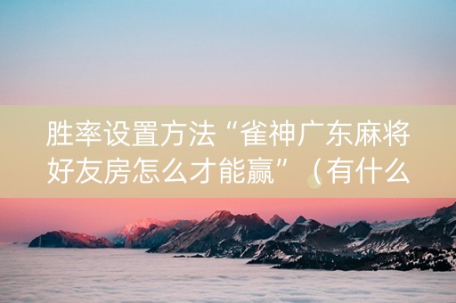 胜率设置方法“雀神广东麻将好友房怎么才能赢”（有什么规律)