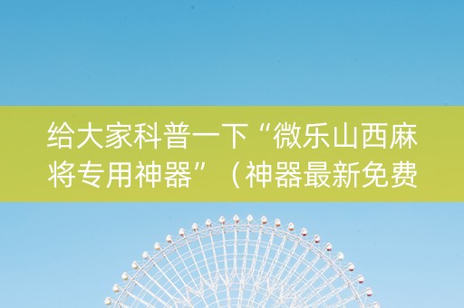 给大家科普一下“微乐山西麻将专用神器”（神器最新免费)