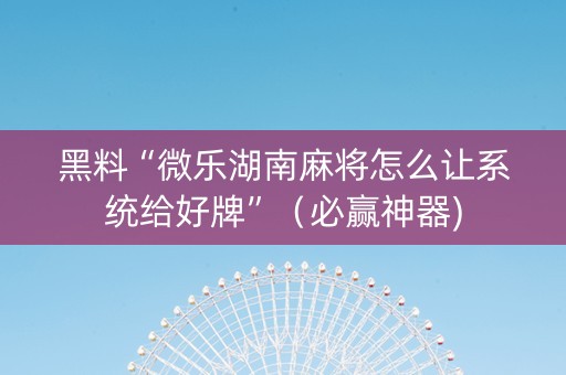 黑料“微乐湖南麻将怎么让系统给好牌”（必赢神器)