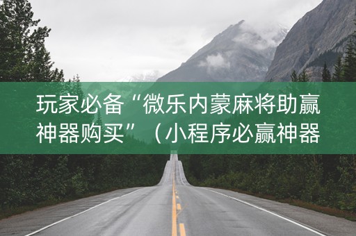 玩家必备“微乐内蒙麻将助赢神器购买”（小程序必赢神器)