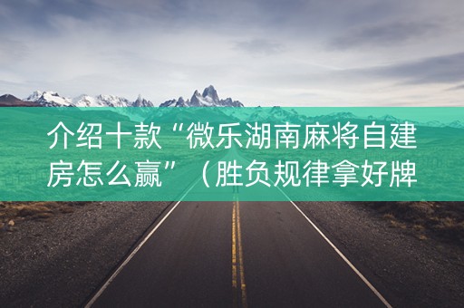 介绍十款“微乐湖南麻将自建房怎么赢”（胜负规律拿好牌)