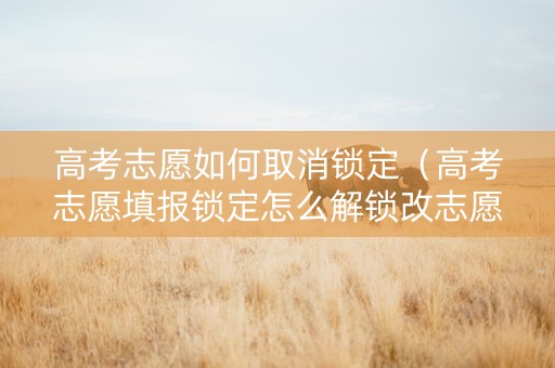高考志愿如何取消锁定（高考志愿填报锁定怎么解锁改志愿）