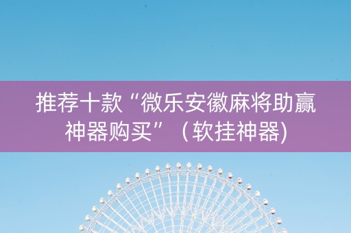 推荐十款“微乐安徽麻将助赢神器购买”（软挂神器)