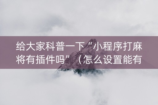 给大家科普一下“小程序打麻将有插件吗”（怎么设置能有好牌)