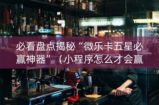 必看盘点揭秘“微乐卡五星必赢神器”（小程序怎么才会赢)