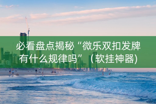 必看盘点揭秘“微乐双扣发牌有什么规律吗”（软挂神器)