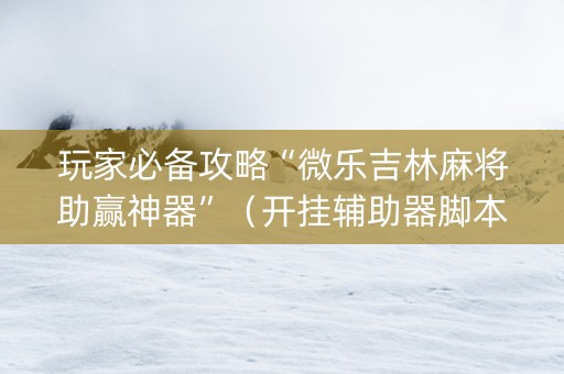 玩家必备攻略“微乐吉林麻将助赢神器”（开挂辅助器脚本)