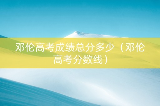 邓伦高考成绩总分多少（邓伦高考分数线）
