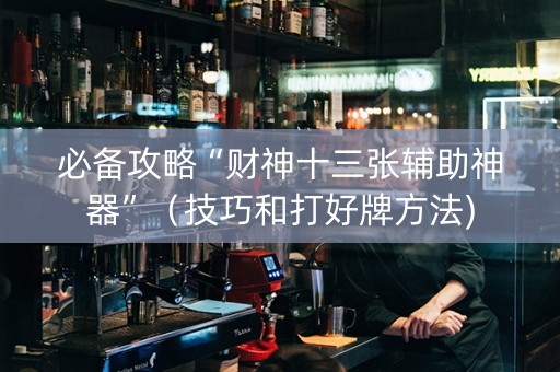 必备攻略“财神十三张辅助神器”（技巧和打好牌方法)