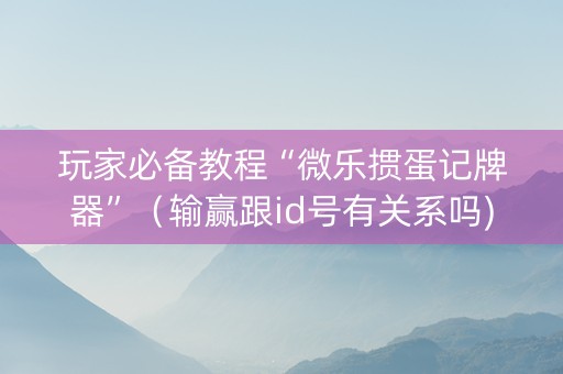 玩家必备教程“微乐掼蛋记牌器”（输赢跟id号有关系吗)