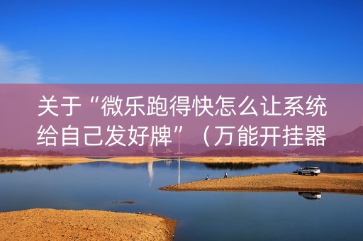 关于“微乐跑得快怎么让系统给自己发好牌”（万能开挂器)