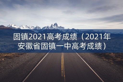 固镇2021高考成绩（2021年安徽省固镇一中高考成绩）
