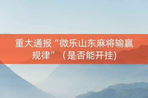 重大通报“微乐山东麻将输赢规律”（是否能开挂)