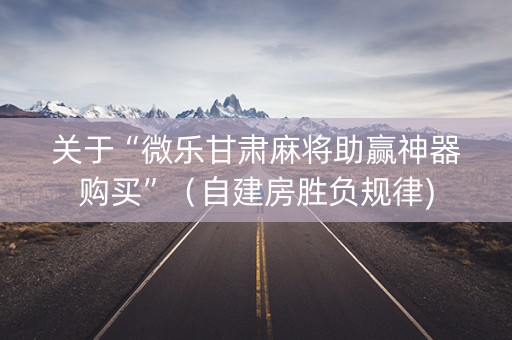 关于“微乐甘肃麻将助赢神器购买”（自建房胜负规律)