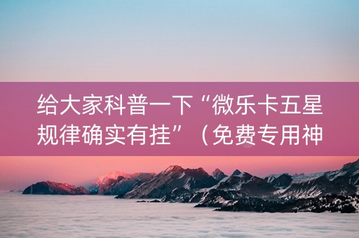 给大家科普一下“微乐卡五星规律确实有挂”（免费专用神器)