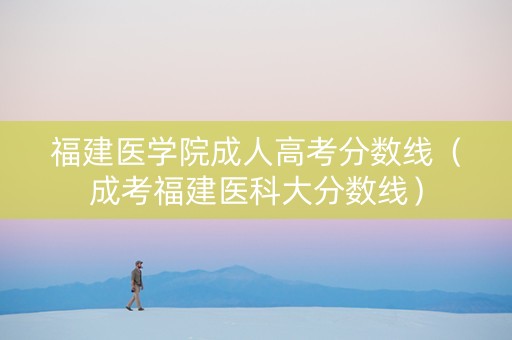 福建医学院成人高考分数线（成考福建医科大分数线）