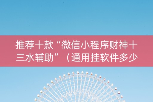 推荐十款“微信小程序财神十三水辅助”（通用挂软件多少钱)