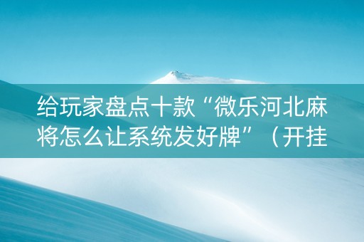 给玩家盘点十款“微乐河北麻将怎么让系统发好牌”（开挂辅助器脚本)