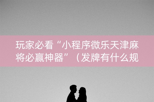玩家必看“小程序微乐天津麻将必赢神器”（发牌有什么规律吗)