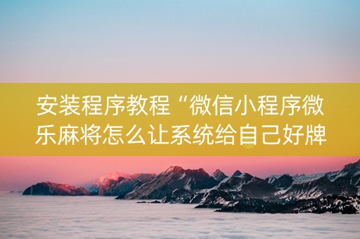安装程序教程“微信小程序微乐麻将怎么让系统给自己好牌”（辅助器通用版)