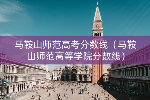 马鞍山师范高考分数线（马鞍山师范高等学院分数线）