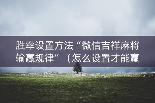 胜率设置方法“微信吉祥麻将输赢规律”（怎么设置才能赢)