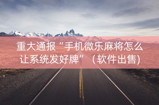 重大通报“手机微乐麻将怎么让系统发好牌”（软件出售)