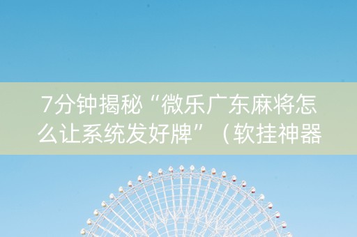 7分钟揭秘“微乐广东麻将怎么让系统发好牌”（软挂神器)