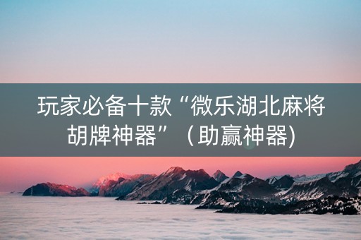 玩家必备十款“微乐湖北麻将胡牌神器”（助赢神器)