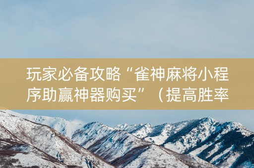 玩家必备攻略“雀神麻将小程序助赢神器购买”（提高胜率技巧)