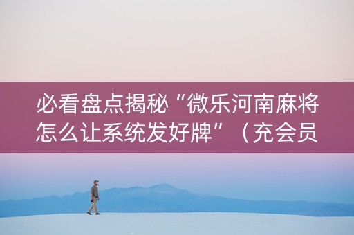 必看盘点揭秘“微乐河南麻将怎么让系统发好牌”（充会员胜率高)