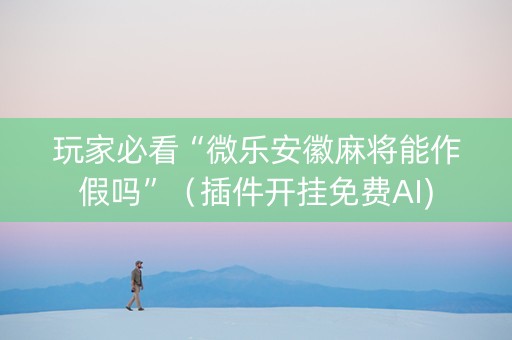 玩家必看“微乐安徽麻将能作假吗”（插件开挂免费AI)