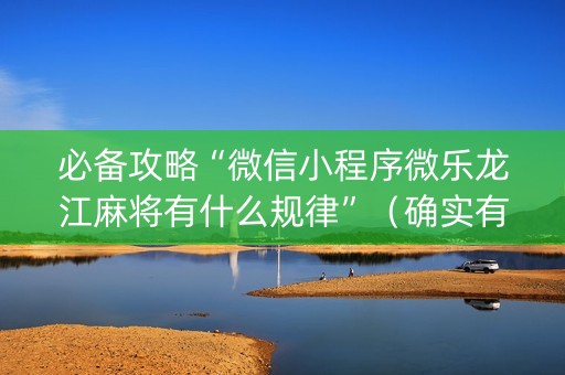必备攻略“微信小程序微乐龙江麻将有什么规律”（确实有插件吗)