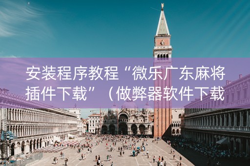 安装程序教程“微乐广东麻将插件下载”（做弊器软件下载)