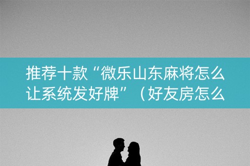推荐十款“微乐山东麻将怎么让系统发好牌”（好友房怎么才能赢)