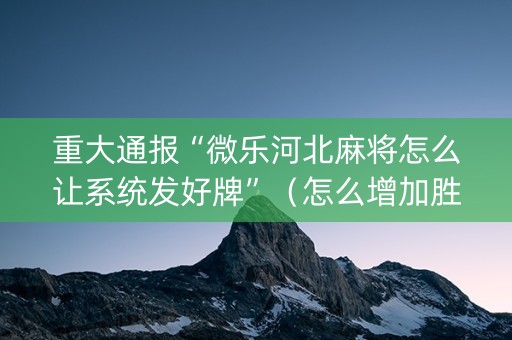 重大通报“微乐河北麻将怎么让系统发好牌”（怎么增加胜率)