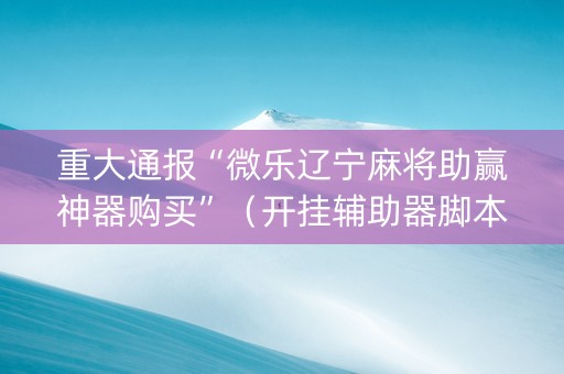 重大通报“微乐辽宁麻将助赢神器购买”（开挂辅助器脚本)