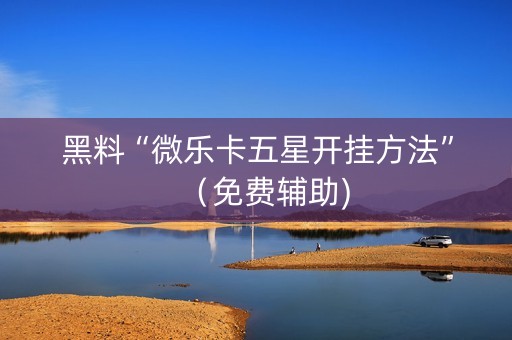 黑料“微乐卡五星开挂方法”（免费辅助)