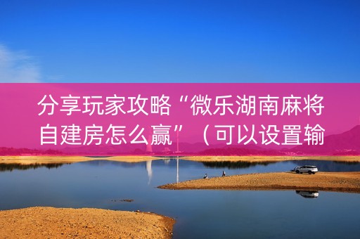 分享玩家攻略“微乐湖南麻将自建房怎么赢”（可以设置输赢吗)
