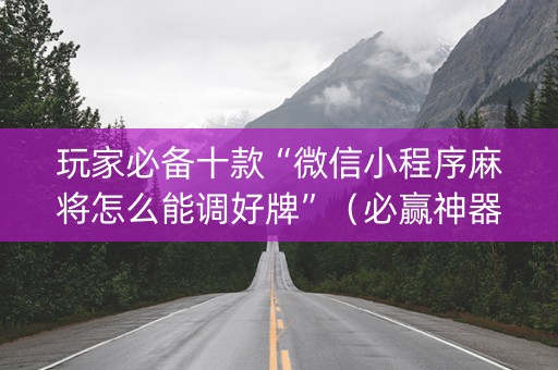 玩家必备十款“微信小程序麻将怎么能调好牌”（必赢神器免费安装)