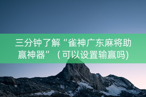 三分钟了解“雀神广东麻将助赢神器”（可以设置输赢吗)